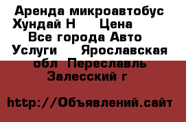 Аренда микроавтобус Хундай Н1  › Цена ­ 50 - Все города Авто » Услуги   . Ярославская обл.,Переславль-Залесский г.